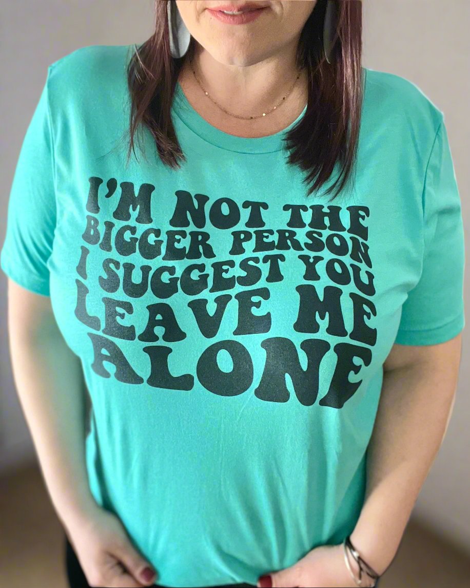 I'm not the bigger person I suggest you leave me alone | t-shirt
