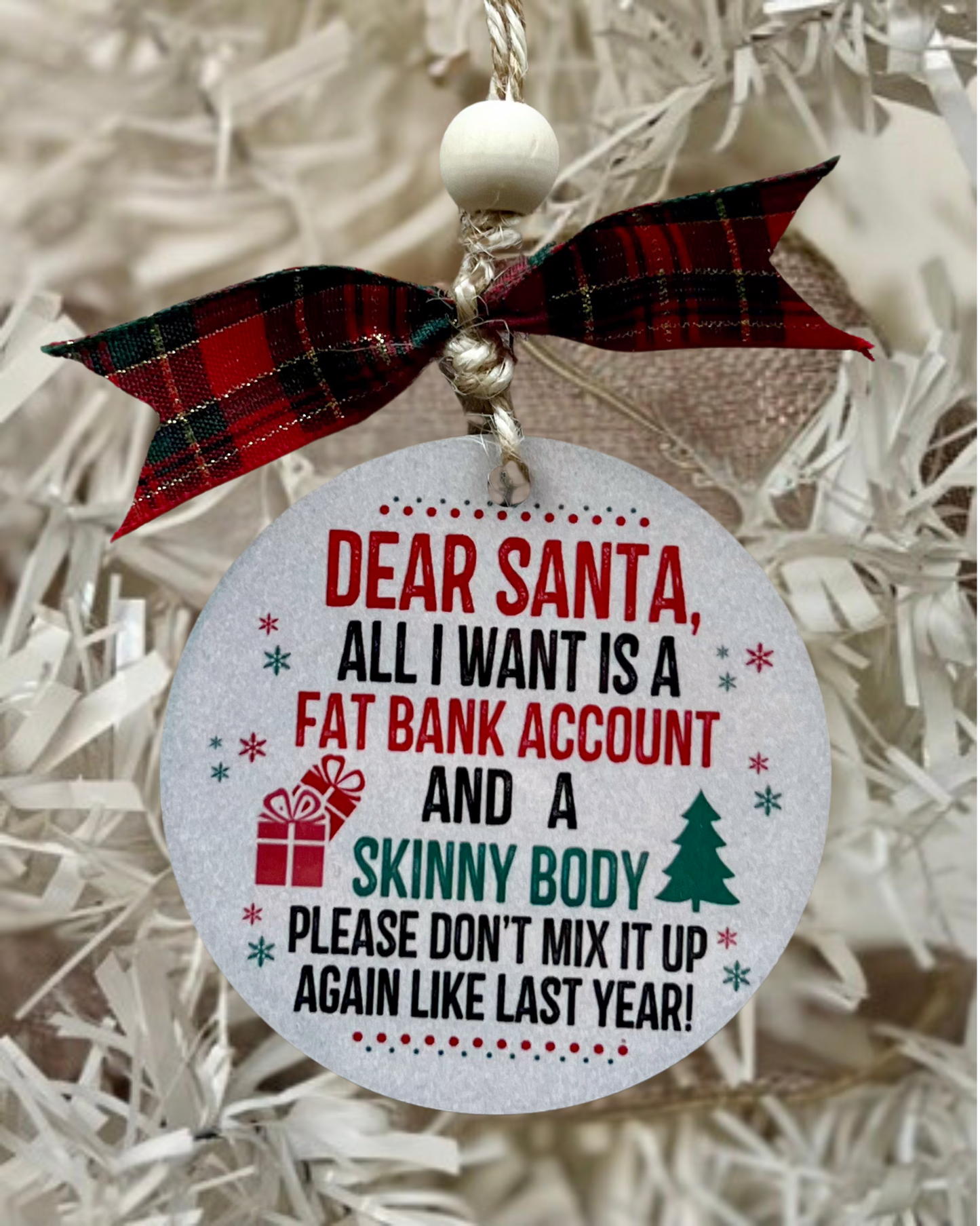 dear santa, all I want is a fat bank account and a skinny body please don't mix it up again like last year | christmas ornament