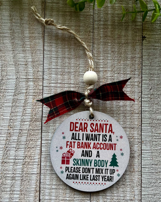 dear santa, all I want is a far bank account and a skinny body please don't mix it up again like last year | christmas ornament