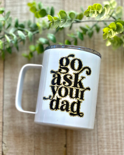 Go Ask Your Dad - 12oz Stainless Steel Mug - Stainless Steel Tumbler -  Rustic Cuts
